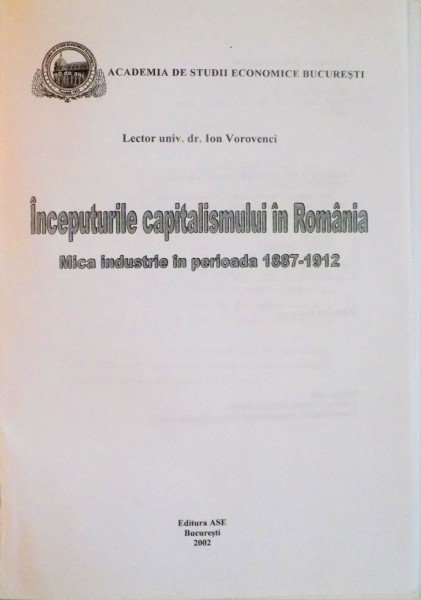 INCEPUTURILE CAPITALISMULUI IN ROMANIA, MICA INDUSTRIE IN PERIOADA 1887-1912 de ION VOROVENCI, 2002