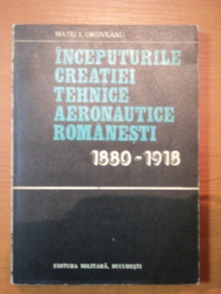 INCEPUTURILE CREATIEI TEHNICE AERONAUTICEI ROMANESTI 1880-1918  - MATEI I. OROVEANU