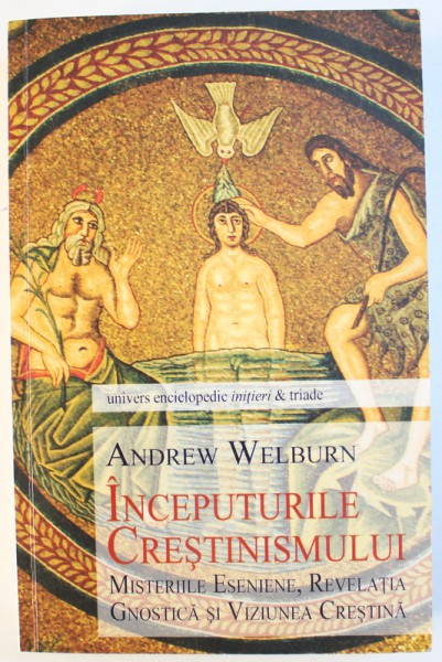 INCEPUTURILE CRESTINISMULUI  - MISTERIILE ESENIENE , REVELATIA GNOSTICA SI VIZIUNEA CRESTINA de ANDREW WELBURN , 2014