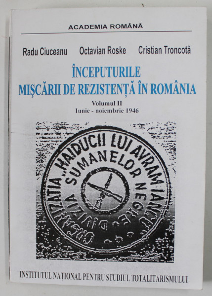 INCEPUTURILE MISCARII DE REZISTENTA IN ROMANIA , VOLUMUL II : IUNIE - NOIEMBRIE , 1946 de RADU CIUCEANU ..CRISTIAN TRONCOTA , 2001