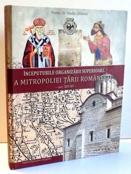 INCEPUTURILE ORGANIZARII SUPERIOARE A MITROPOLIEI TARII ROMANESTI - SEC XIV-XV - de PROTOS. TEODOR SERBAN , 2014