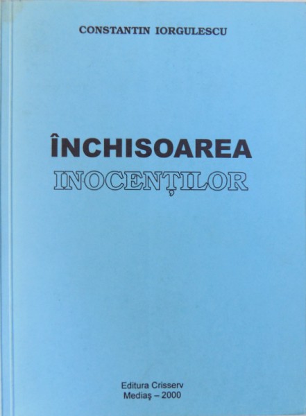 INCHISOAREA INOCENTILOR  - MEMORIA CA EXERCITIU DE UITARE  - I -  de CONSTANTIN IORGULESCU , 2000
