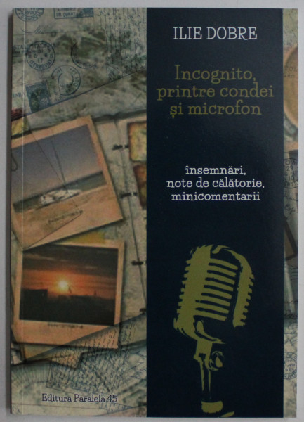 INCOGNITO , PRINTRE CONDEI SI MICROFON - INSEMNARI , NOTE DE CALATORIE , MINICOMENTARII de ILIE DOBRE , 2016 DEDICATIE*