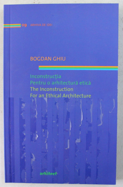 INCONSTRUCTIA , PENTRU O ARHITECTURA ETICA / THE INCONSTRUCTION , FOR AN ETHICAL ARCHITECTURE de BOGDAN GHIU , 2011 *EDITIE BILINGVA