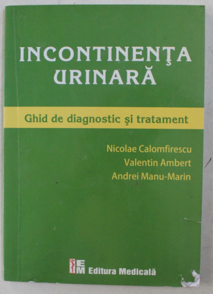 INCONTINENTA URINARA  - GHID DE DIAGNOSTIC SI TRATAMENT de NICOLAE CALOMFIRESCU ...ANDREI MANU - MARIN , 2011