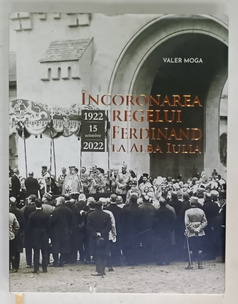 INCORONAREA REGELUI FERDINAND LA ALBA IULIA , 15 OCTOMBRIE 1922 de VALER MOGA , APARUTA 2022, ALBUM DE FOTOGRAFIE CU TEXT