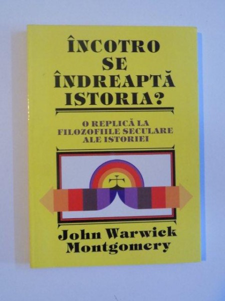 INCOTRO SE INDREAPTA ISTORIA , O REPLICA LA FILOZOFIILE SECULARE ALE ISTORIEI de JOHN WARWICK MONTGOMERY , 1996