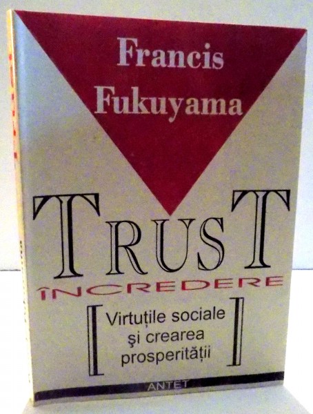 TRUST , INCREDERE , VIRTUTILE SOCIALE SI CREAREA PROSPERITATII de FRANCIS FUKUYAMA , 2009