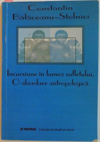 INCURSIUNE IN LUMEA SUFLETULUI, O ABORDARE ANTROPOLOGICA de CONSTANTIN BALACEANU - STOLNICI, 2003