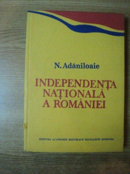 INDEPENDENTA NATIONALA A ROMANIEI de N. ADANILOAIE , Bucuresti 1986