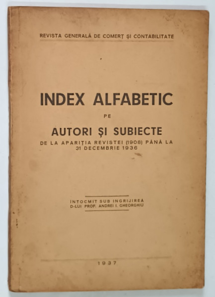 INDEX ALFABETIC PE AUTORI SI SUBIECTE DE LA APARITIA REVISTEI ( 1908 ) PANA LA 31 DECEMBRIE 1936 , intocmit de ANDREI I. GHEORGHIU , 1937