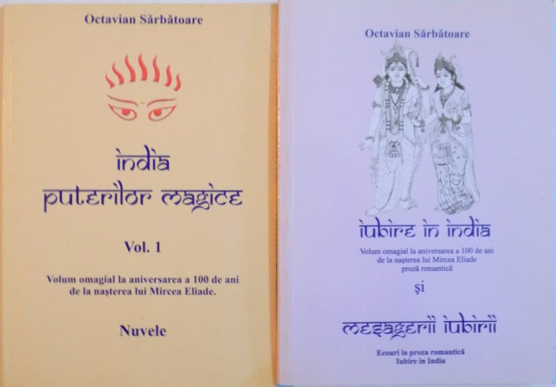 INDIA PUTERILOR MAGICE, VOL. I - II, VOLUM OMAGIAL LA ANIVERSAREA A 100 DE ANI DE LA NASTEREA LUI MIRCEA ELIADE de OCTAVIAN SARBATOARE, 2007