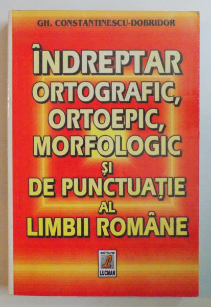 INDREPTAR ORTOGRAFIC , ORTOEPIC , MORFOLOGIC SI DE PUNCTUATIE AL LIMBII ROMANE de GH. CONSTANTINESCU - DOBRIDOR , 2000