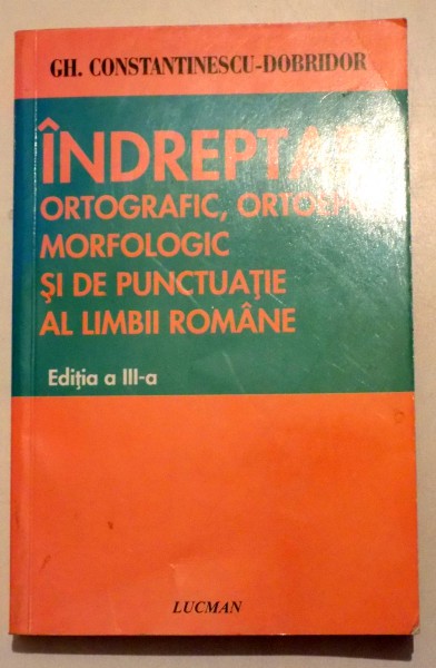 INDREPTAR ORTOGRAFIC , ORTOEPIC , MORFOLOGIC SI DE PUNCTUATIE AL LIMBII ROMANE de GH. CONSTANTINESCU - DOBRIDOR, 2009