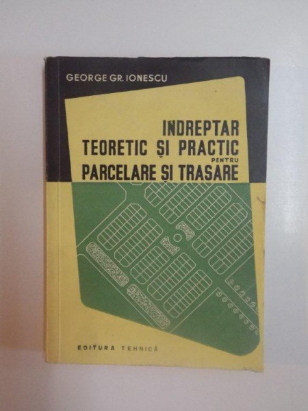 INDREPTAR TEORETIC SI PRACTIC PENTRU PARCELARE SI TRASARE de GEORGE GR. IONESCU , 1958