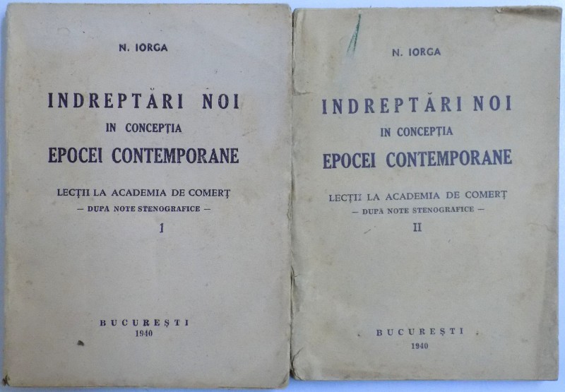INDREPTARI NOI IN CONCEPTIA EPOCEI  CONTEMPORANE  - LECTII LA ACADEMIA DE COMERT DUPA NOTE STENOGRAFICE, VOL. I - II de N. IORGA , 1940