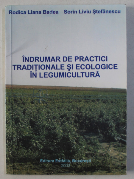 INDRUMAR DE PRACTICI TRADITIONALE SI ECOLOGICE IN LEGUMICULTURA de RODICA LIANA BADEA si SORIN LIVIU STEFANESCU , 2003