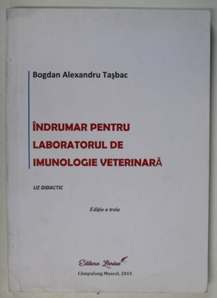 INDRUMAR PENTRU LABORATORUL DE IMUNOLOGIE VETERINARA , UZ DIDACTIC , EDITIA A III - A de BOGDAN ALEXANDRU TASBAC , 2015