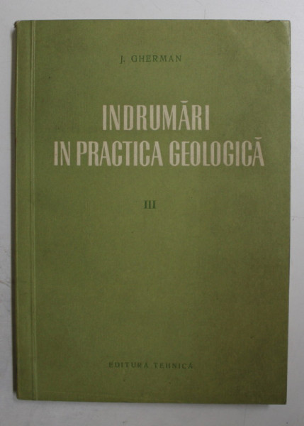 INDRUMARI IN PRACTICA GEOLOGICA de JUSTIN GHERMAN , VOLUMUL III  - EXPLORAREA GEOLOGICA , 1957