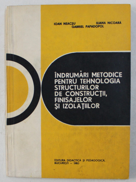 INDRUMARI METODICE PENTRU TEHNOLOGIA STRUCTURILOR DE CONSTRUCTII , FINISAJELOR SI IZOLATIILOR de IOAN NEACSU ... GABRIEL PAPADOPOL , 1983