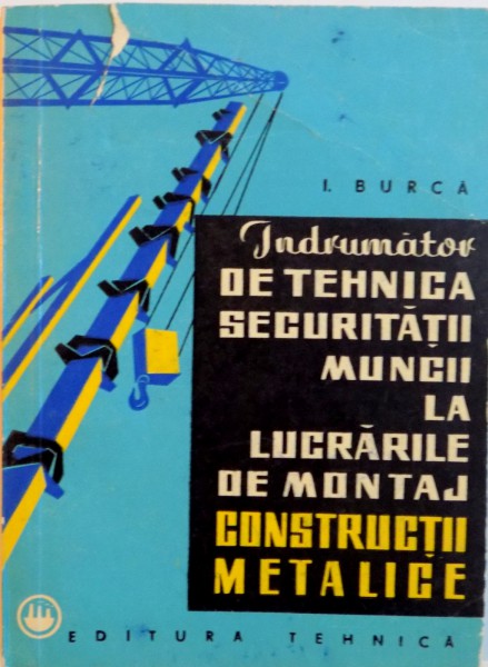INDRUMATOR DE TEHNICA SECURITATII MUNCII LA LUCRARILE DE MONTAJ, CONSTRUCTII METALICE de I. BURCA, 1967