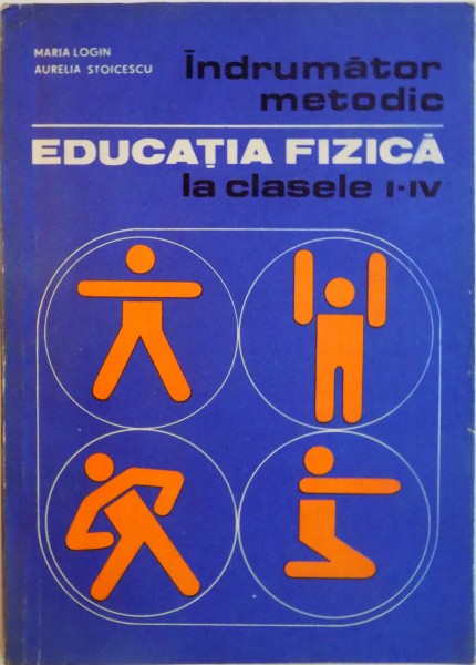 INDRUMATOR METODIC, EDUCATIA FIZICA LA CLASELE I-IV de MARIA LOGIN, AURELIA STOICESCU, 1982