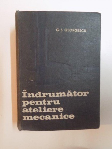 INDRUMATOR PENTRU ATELIERE MECANICE , EDITIA A V - A  de G.S GEORGESCU , 1972