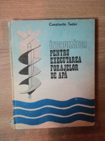 INDRUMATOR PENTRU EXECUTAREA FORAJELOR DE APA de CONSTANTIN TUDOR , Bucuresti 1986