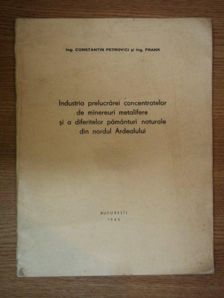 INDUSTRIA PRELUCRARII CONCENTRATELOR DE MINEREURI METALIFERE SI A DIFERITELOR PAMANTURI NATURALE DIN NORDUL ARDEALULUI de CONSTANTIN PETROVICI , ING. 