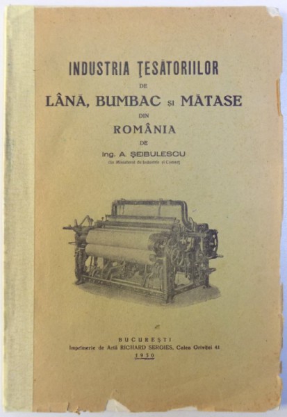 INDUSTRIA TESATORIILOR DE LANA , BUMBAC SI MATASE DIN ROMANIA de A. SEIBULESCU , 1930