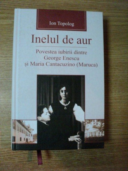 INELUL DE AUR , POVESTEA IUBIRII DINTRE GEORGE ENESCU SI MARIA CANTACUZINO de ION TOPOLOG , 2012
