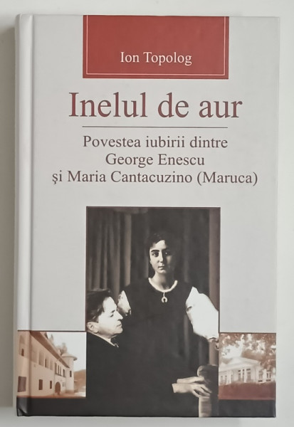 INELUL DE AUR , POVESTEA IUBIRII DINTRE GEORGE ENESCU si MARIA  CANTACUZINO ( MARUCA  ) de ION TOPOLOG , 2012, DEDICATIE *