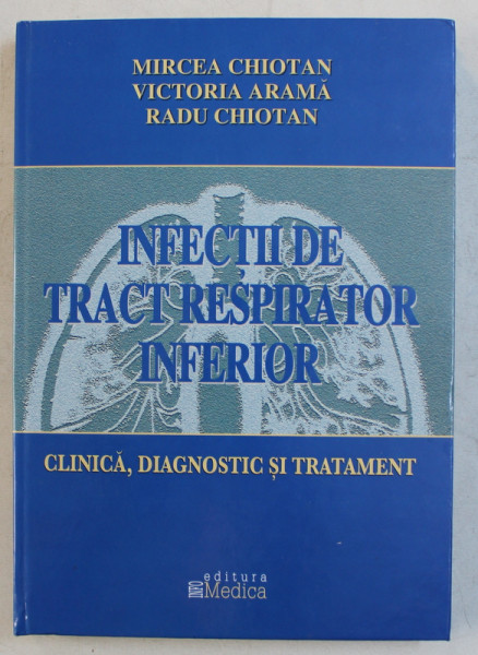 INFECTIILE DE TRACT RESPIRATOR INFERIOR  - CLINICA , DIAGNOSTIC SI TRATAMENT de MIRCEA CHIOTAN ...RADU CHIOTAN , 2004
