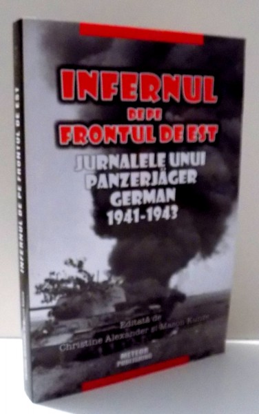 INFERNUL DE PE FRONTUL DE EST , JURNALELE UNUI PANZERJAGER GERMAN 1941-1943 de CHRISTINE ALEXANDER SI MASON KUNZE , 2010