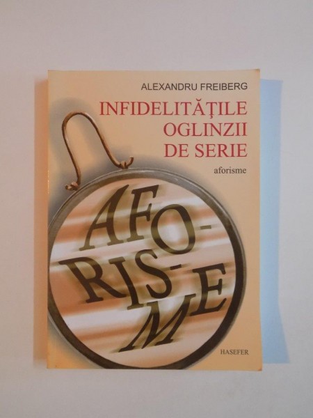 INFIDELITATILE OGLINZII DE SERIE . AFORISME de ALEXANDRU FREIBERG , 2011