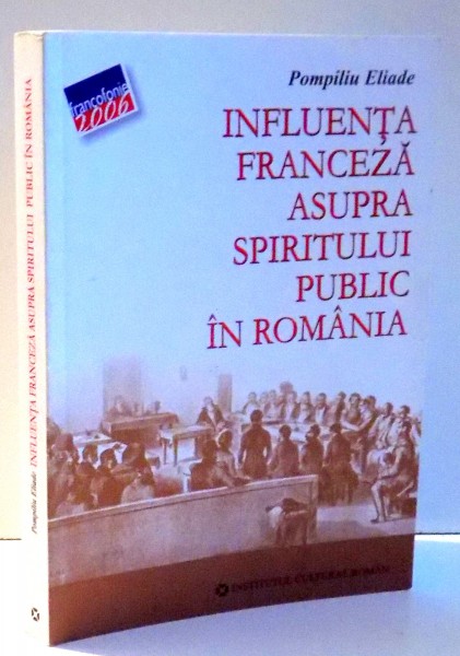 INFLUENTA FRANCEZA ASUPRA SPIRITULUI PUBLIC IN ROMANIA de POMPILIU ELIADE , 2006 *MINIMA UZURA