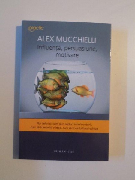 INFLUENTA , PERSUASIUNE , MOTIVARE , NOI TEHNICI CUM SA-TI SEDUCI INTERLOCUTORII , CUM SA TRANSMITI O IDEE , CUM SA-TI MOBILIZEZI ECHIPA de ALEX MUCCHIELLI , 2014