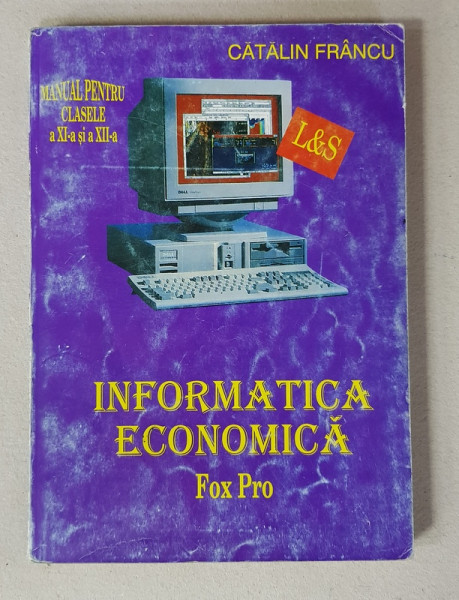 INFORMATICA ECONOMICA - FOX PRO - MANUAL , PENTRU CLASELE A XI-A si A XII -A de CATALIN  FRANCU , ANII '90