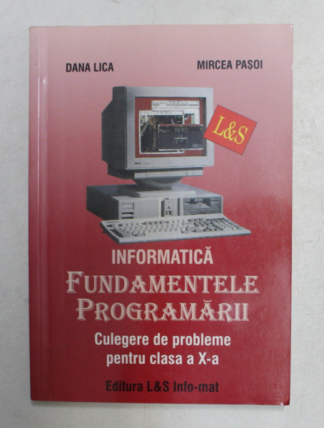 INFORMATICA - FUNDAMENTELE PROGRAMARII - CULEGERE DE PROBLEME PENTRU CLASA A X-A de DANA LICA si MIRCEA PASOI , 2005