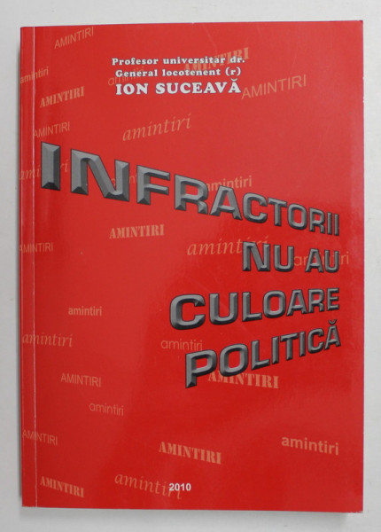 INFRACTORII NU AU CULOARE POLITICA - DIN JURNALUL UNUI POLITIST de GENERAL LOCOTENENT Dr. ION SUCEAVA , 2010 , DEDICATIE *