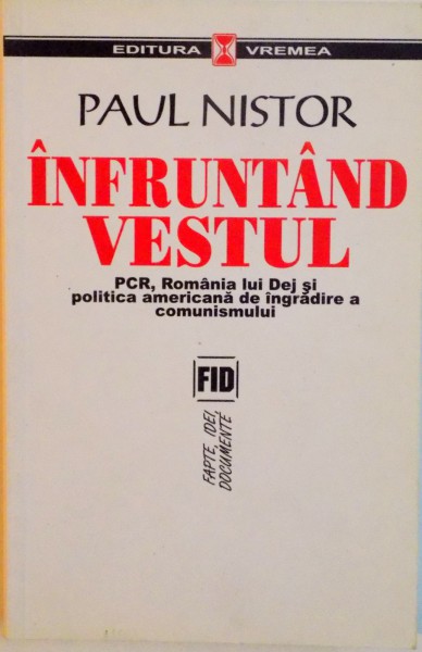 INFRUNTAND VESTUL, PCR, ROMANIA LUI DEJ SI POLITICA AMERICANA DE INGRADIRE A COMUNISMULUI de PAUL NISTOR, 2006
