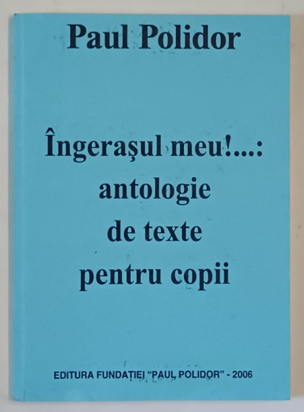 INGERASUL MEU ! ...ANTOLOGIE DE TEXTE PENTRU COPII de PAUL POLIDOR , 2006