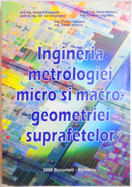 INGINERIA METROLOGIEI MICRO SI MACROGEOMETRIEI SUPRAFETELOR de DANIELA CIOBOATA , GH. ION GHEORGHE , AUREL ABALARU , CRISTIAN LOGOFATU , FLORIN TRAISTARU si DANUT STANCIU , 2009