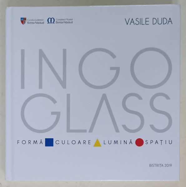 INGO GLASS - FORMA , CULOARE , LUMINA , SPATIU , ALBUM DE ARTA de VASILE DUDA , 2019