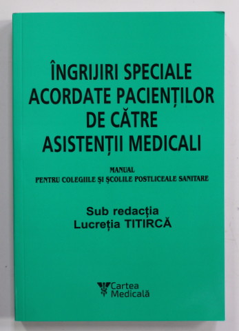 INGRIJIRI SPECIALE ACORDATE PACIENTILOR DE CATRE ASISTENTII MEDICALI , MANUAL PENTRU COLEGIILE SI SCOLILE POSTLICEALE SANITARE , sub redactia LUCRETIA TITIRCA , 2018