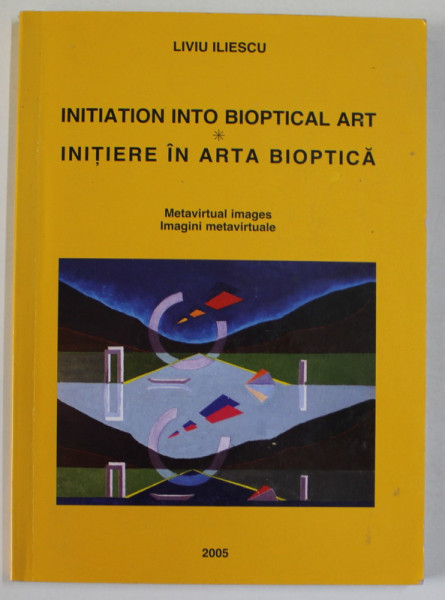 INIATION INTO BIOPTICAL ART / INITIERE IN ARTA BIOPTICA de LIVIU ILIESCU , EDITIE IN ROMANA SI ENGLEZA , 2005, DEDICATIE *