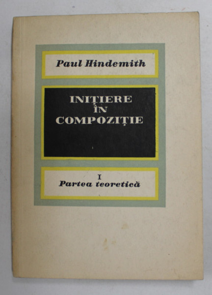 INITIERE IN COMPOZITIE , VOLUMUL I - PARTEA TEORETICA de PAUL HINDEMITH , 1967
