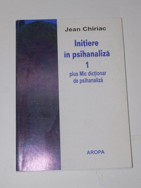 INITIERE IN PSIHANALIZA. PARTEA INTAI. CU UN MIC DICTIONAR DE PSIHANALIZA de JEAN CHIRIAC  2003