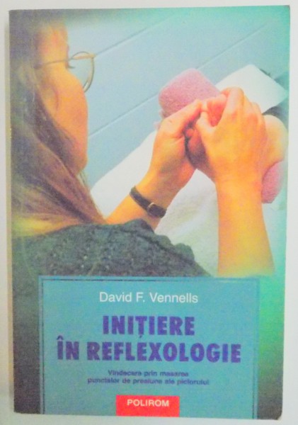 INITIERE IN REFLEXOLOGIE . VINDECARE PRIN MASAREA PUNCTELOR DE PRESIUNE ALE PICIORULUI de DAVID F. VENNELLS , 2005