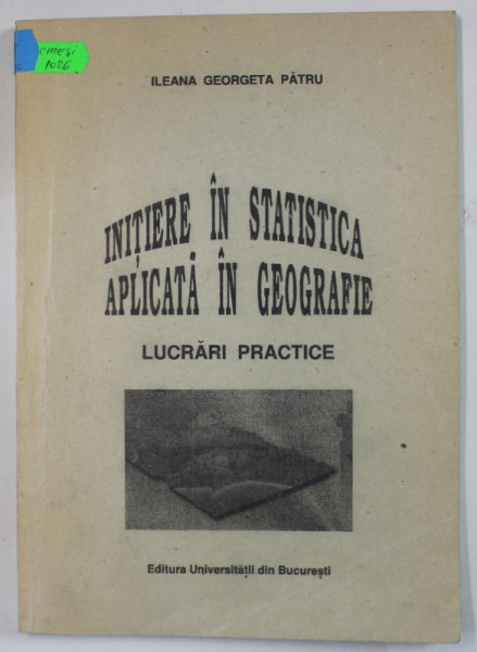 INITIERE IN STATISTICA APLICATA IN GEOGRAFIE , LUCRARI PRACTICE de ILEANA GEORGETA PATRU , 1998 , DEDICATIE *